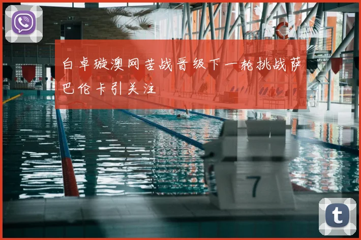 白卓璇澳网苦战晋级下一轮挑战萨巴伦卡引关注