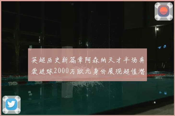 英超历史新篇章阿森纳天才半场奔袭进球2000万欧元身价展现超值潜力
