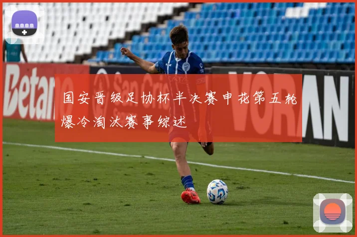 国安晋级足协杯半决赛申花第五轮爆冷淘汰赛事综述