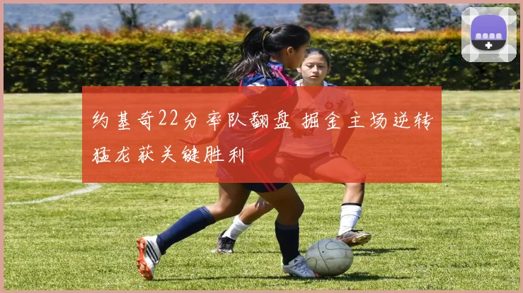 约基奇22分率队翻盘 掘金主场逆转猛龙获关键胜利