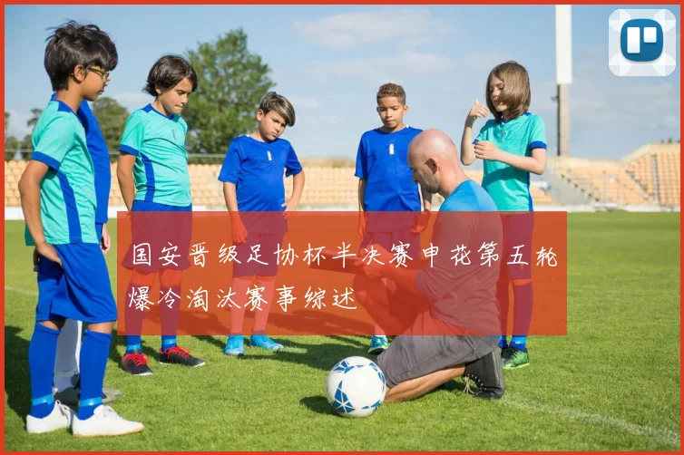 国安晋级足协杯半决赛申花第五轮爆冷淘汰赛事综述