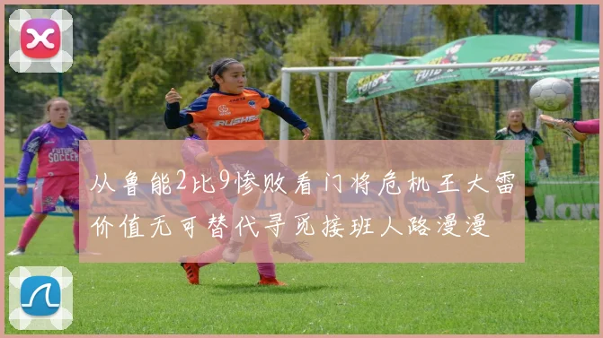 从鲁能2比9惨败看门将危机王大雷价值无可替代寻觅接班人路漫漫
