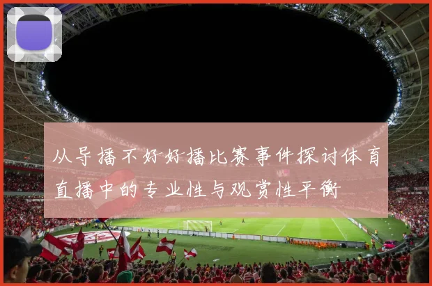 从导播不好好播比赛事件探讨体育直播中的专业性与观赏性平衡