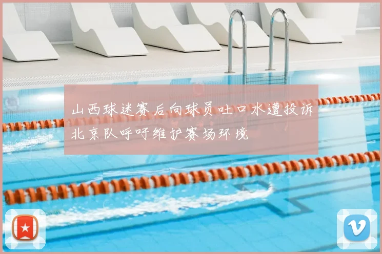 山西球迷赛后向球员吐口水遭投诉北京队呼吁维护赛场环境