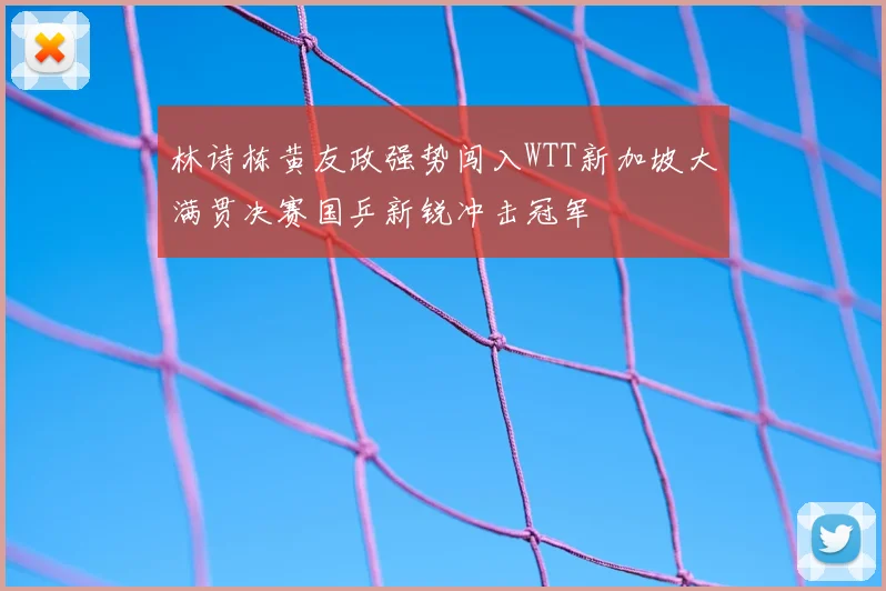林诗栋黄友政强势闯入WTT新加坡大满贯决赛国乒新锐冲击冠军