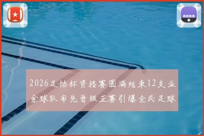 2026足协杯资格赛圆满结束12支业余球队率先晋级正赛引爆全民足球热潮