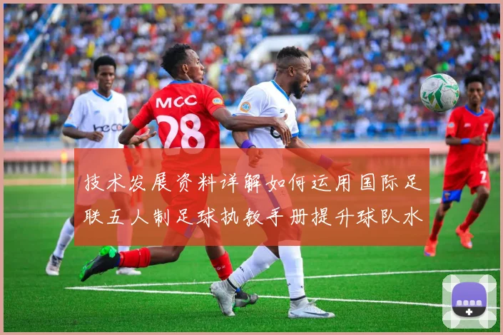 技术发展资料详解如何运用国际足联五人制足球执教手册提升球队水平