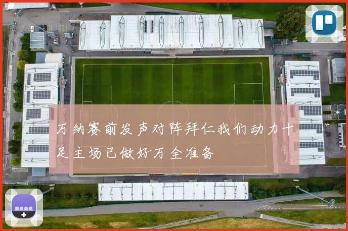 万纳赛前发声对阵拜仁我们动力十足主场已做好万全准备