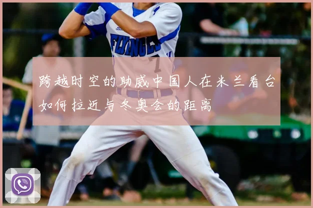 跨越时空的助威中国人在米兰看台如何拉近与冬奥会的距离