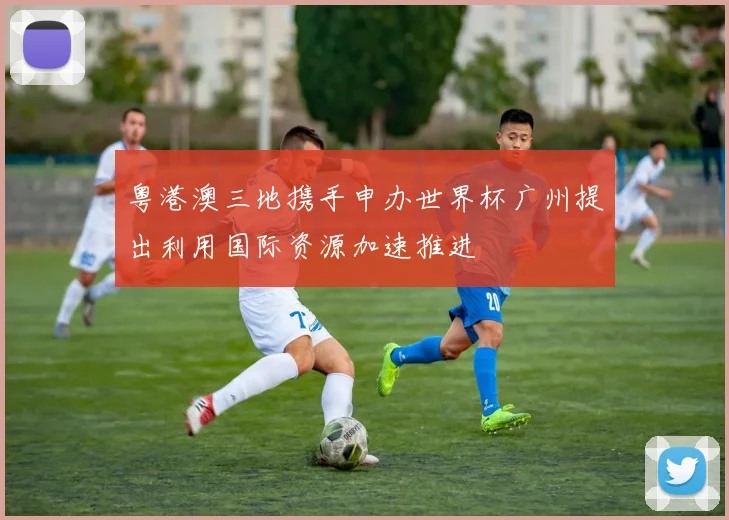 粤港澳三地携手申办世界杯广州提出利用国际资源加速推进