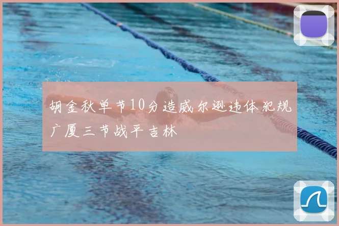 胡金秋单节10分造威尔逊违体犯规广厦三节战平吉林