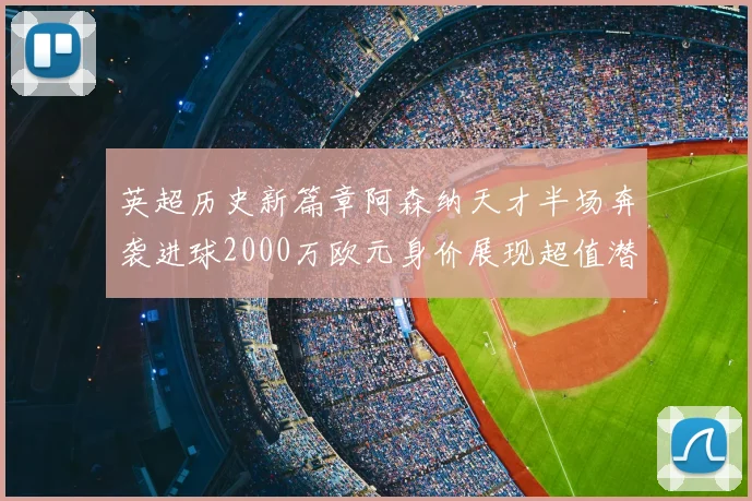英超历史新篇章阿森纳天才半场奔袭进球2000万欧元身价展现超值潜力
