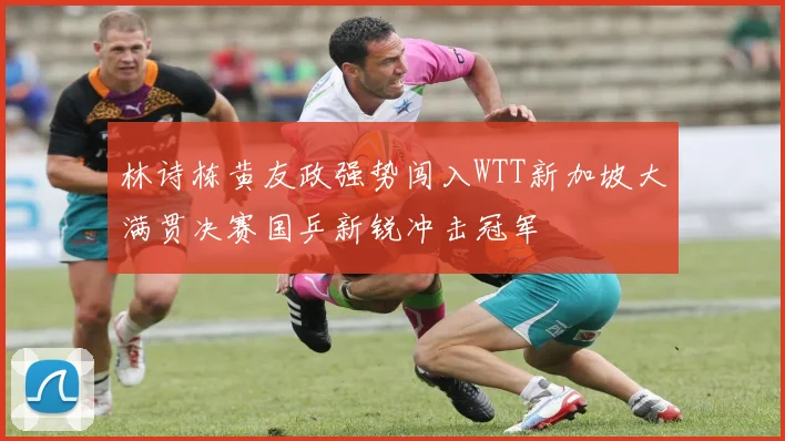 林诗栋黄友政强势闯入WTT新加坡大满贯决赛国乒新锐冲击冠军