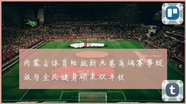 内蒙古体育绘就新画卷高端赛事绽放与全民健身硕果双丰收