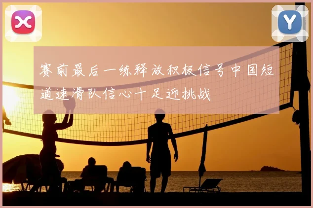 赛前最后一练释放积极信号中国短道速滑队信心十足迎挑战