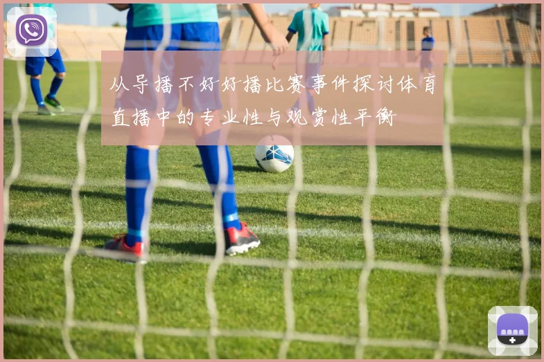 从导播不好好播比赛事件探讨体育直播中的专业性与观赏性平衡