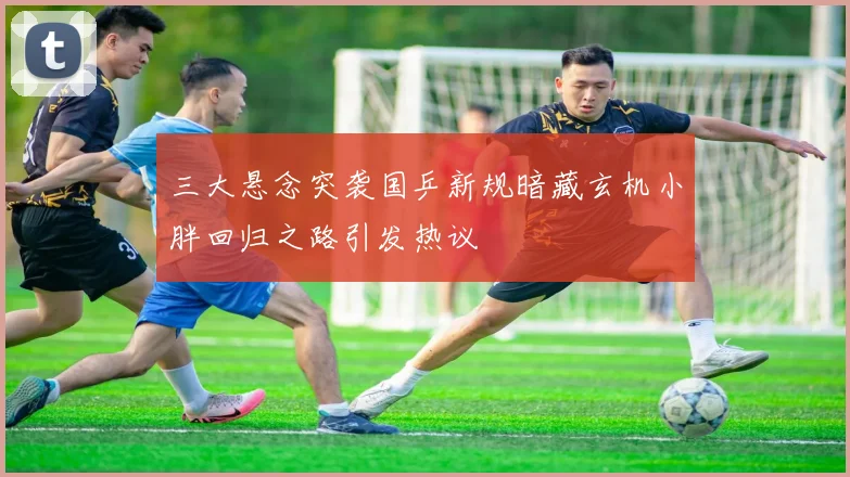 三大悬念突袭国乒新规暗藏玄机小胖回归之路引发热议