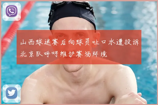 山西球迷赛后向球员吐口水遭投诉北京队呼吁维护赛场环境