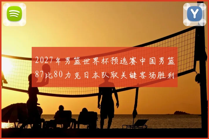 2027年男篮世界杯预选赛中国男篮87比80力克日本队取关键客场胜利