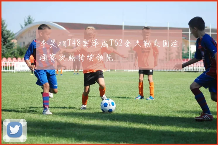 李昊桐T48窦泽成T62舍夫勒美国运通赛次轮持续领先