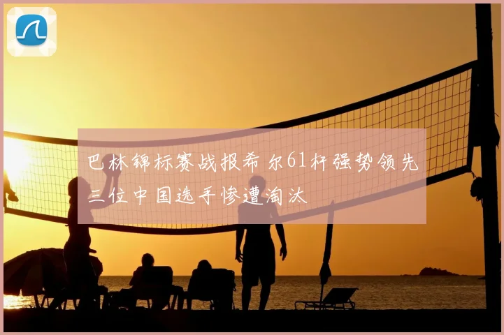 巴林锦标赛战报希尔61杆强势领先三位中国选手惨遭淘汰